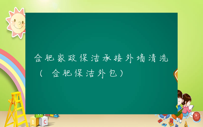 合肥家政保洁承接外墙清洗 (合肥保洁外包)